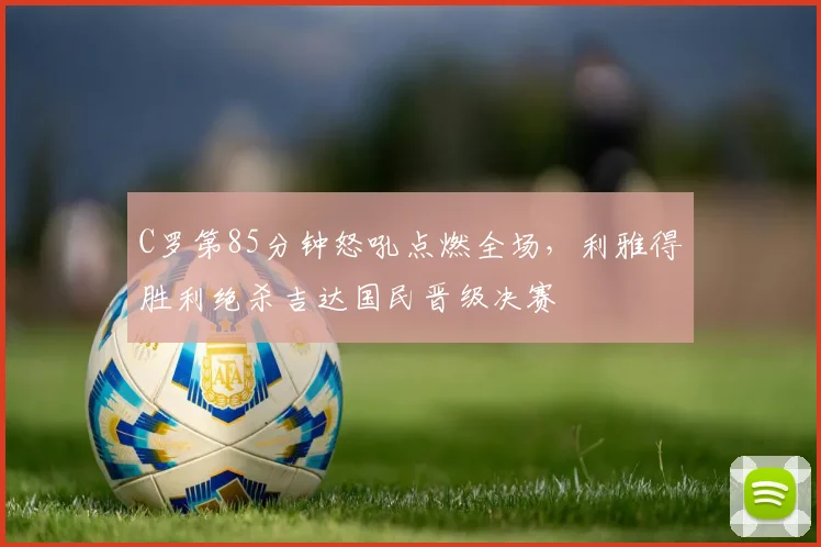 C罗第85分钟怒吼点燃全场，利雅得胜利绝杀吉达国民晋级决赛