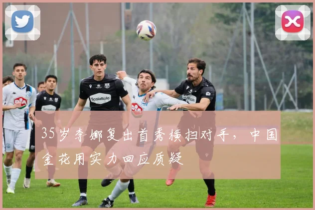 35岁李娜复出首秀横扫对手，中国金花用实力回应质疑