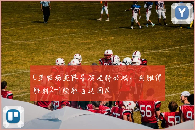 C罗临场变阵导演逆转好戏，利雅得胜利2-1险胜吉达国民