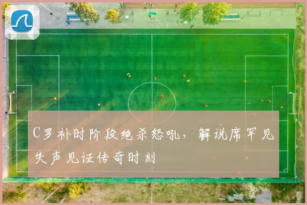 C罗补时阶段绝杀怒吼，解说席罕见失声见证传奇时刻