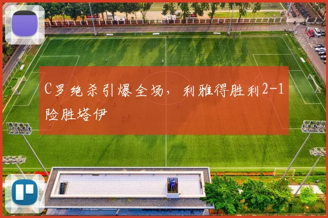 C罗绝杀引爆全场，利雅得胜利2-1险胜塔伊