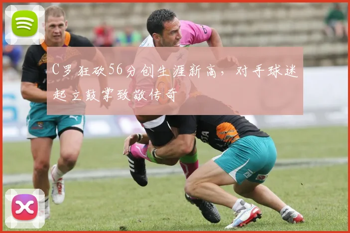 C罗狂砍56分创生涯新高，对手球迷起立鼓掌致敬传奇