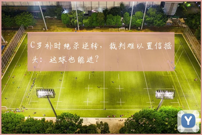 C罗补时绝杀逆转，裁判难以置信摇头：这球也能进？